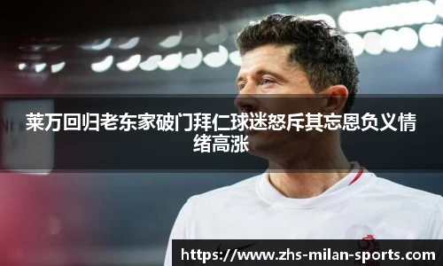 莱万回归老东家破门拜仁球迷怒斥其忘恩负义情绪高涨