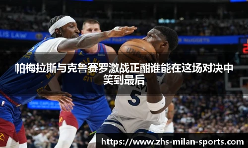 帕梅拉斯与克鲁赛罗激战正酣谁能在这场对决中笑到最后