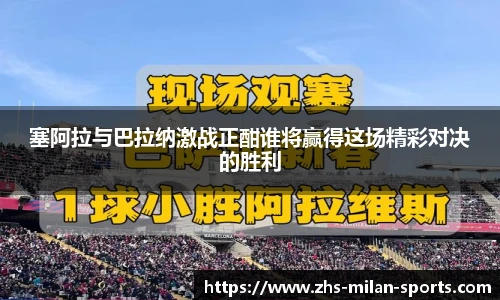 塞阿拉与巴拉纳激战正酣谁将赢得这场精彩对决的胜利