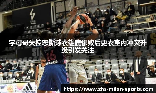 字母哥失控怒撕球衣雄鹿惨败后更衣室内冲突升级引发关注