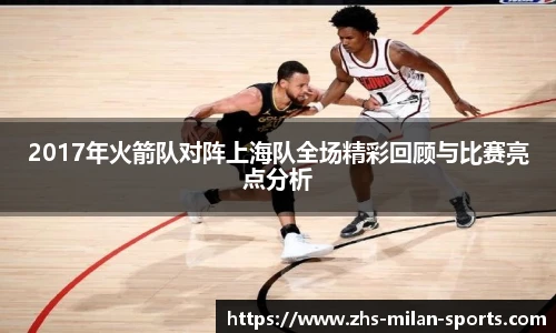 2017年火箭队对阵上海队全场精彩回顾与比赛亮点分析