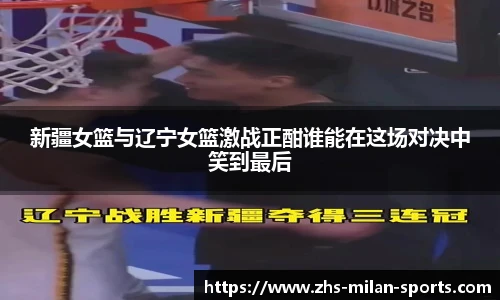 新疆女篮与辽宁女篮激战正酣谁能在这场对决中笑到最后