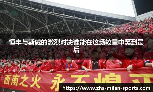 恒丰与斯威的激烈对决谁能在这场较量中笑到最后