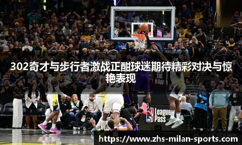 302奇才与步行者激战正酣球迷期待精彩对决与惊艳表现