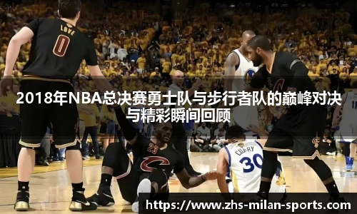 2018年NBA总决赛勇士队与步行者队的巅峰对决与精彩瞬间回顾