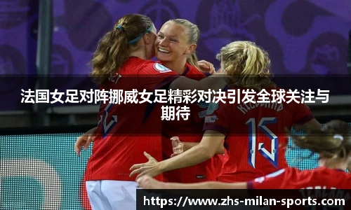 法国女足对阵挪威女足精彩对决引发全球关注与期待