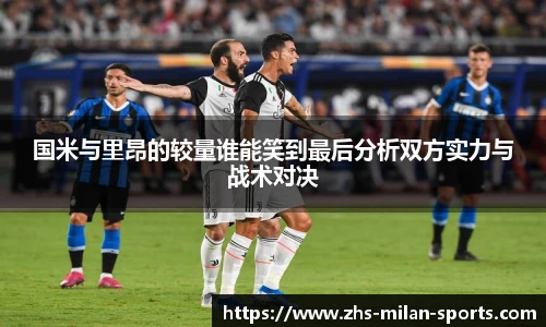 国米与里昂的较量谁能笑到最后分析双方实力与战术对决