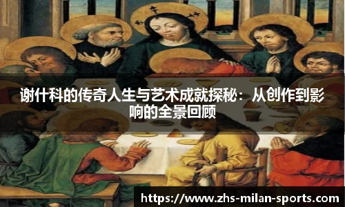 谢什科的传奇人生与艺术成就探秘：从创作到影响的全景回顾