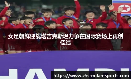 女足朝鲜迎战塔吉克斯坦力争在国际赛场上再创佳绩