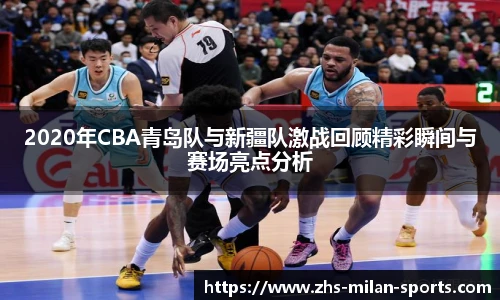 2020年CBA青岛队与新疆队激战回顾精彩瞬间与赛场亮点分析